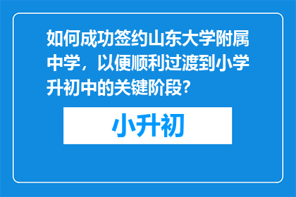 如何成功签约山东大学附属中学，以便顺利过渡到小学升初中的关键阶段？