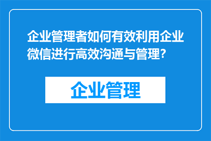 企业管理者如何有效利用企业微信进行高效沟通与管理？