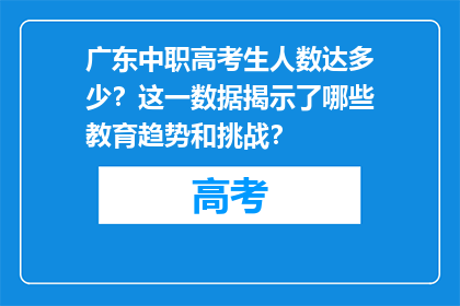 广东中职高考生人数达多少？这一数据揭示了哪些教育趋势和挑战？