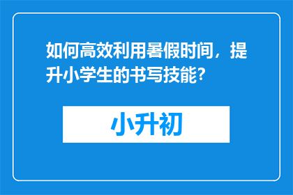 如何高效利用暑假时间，提升小学生的书写技能？