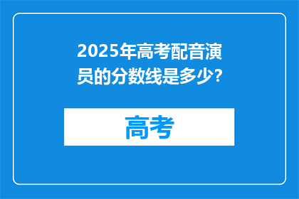 2025年高考配音演员的分数线是多少？
