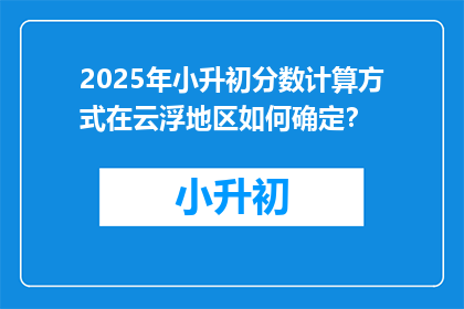 2025年小升初分数计算方式在云浮地区如何确定？