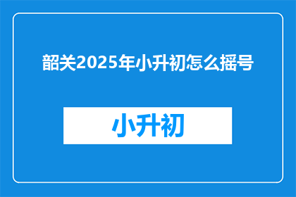 韶关2025年小升初怎么摇号