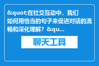 "在社交互动中，我们如何用恰当的句子来促进对话的流畅和深化理解？"