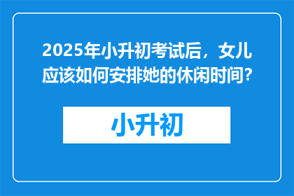 2025年小升初考试后，女儿应该如何安排她的休闲时间？