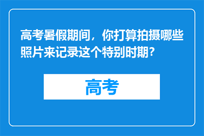高考暑假期间，你打算拍摄哪些照片来记录这个特别时期？