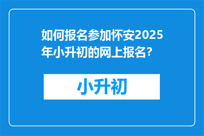 如何报名参加怀安2025年小升初的网上报名？