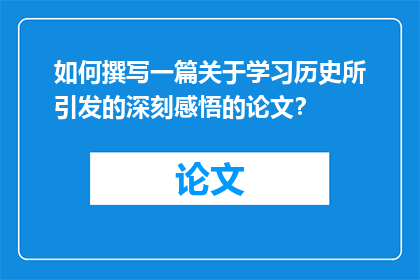 如何撰写一篇关于学习历史所引发的深刻感悟的论文？