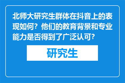 北师大研究生群体在抖音上的表现如何？他们的教育背景和专业能力是否得到了广泛认可？