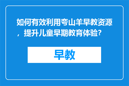 如何有效利用夸山羊早教资源，提升儿童早期教育体验？