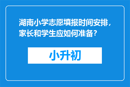 湖南小学志愿填报时间安排，家长和学生应如何准备？