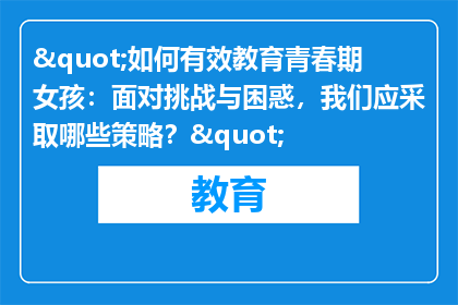 "如何有效教育青春期女孩：面对挑战与困惑，我们应采取哪些策略？"