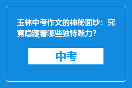 玉林中考作文的神秘面纱：究竟隐藏着哪些独特魅力？