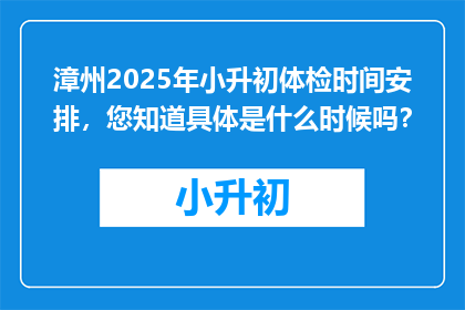 漳州2025年小升初体检时间安排，您知道具体是什么时候吗？