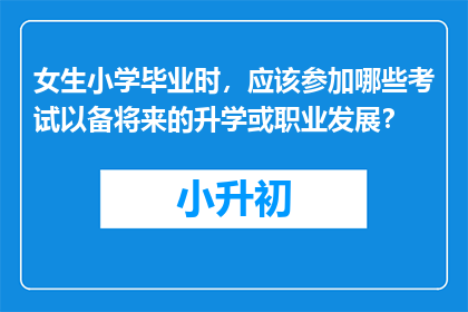 女生小学毕业时，应该参加哪些考试以备将来的升学或职业发展？