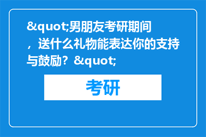 "男朋友考研期间，送什么礼物能表达你的支持与鼓励？"