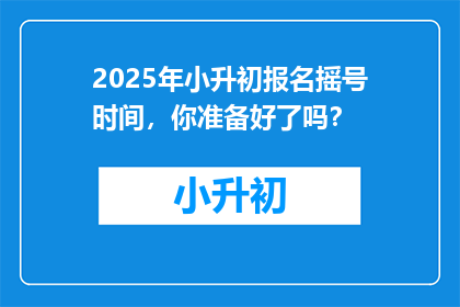 2025年小升初报名摇号时间，你准备好了吗？