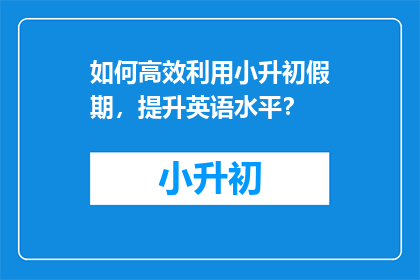 如何高效利用小升初假期，提升英语水平？