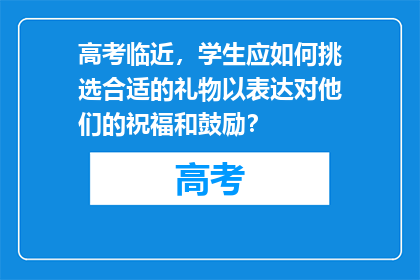 高考临近，学生应如何挑选合适的礼物以表达对他们的祝福和鼓励？