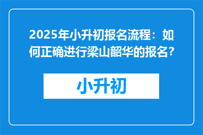 2025年小升初报名流程：如何正确进行梁山韶华的报名？