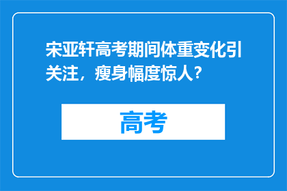 宋亚轩高考期间体重变化引关注，瘦身幅度惊人？