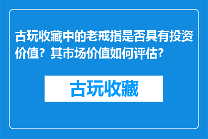 古玩收藏中的老戒指是否具有投资价值？其市场价值如何评估？