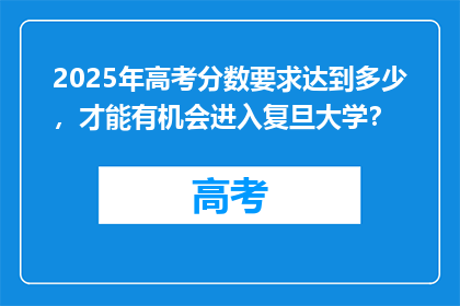 2025年高考分数要求达到多少，才能有机会进入复旦大学？