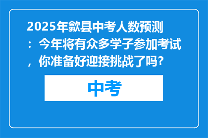 2025年歙县中考人数预测：今年将有众多学子参加考试，你准备好迎接挑战了吗？