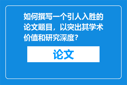 如何撰写一个引人入胜的论文题目，以突出其学术价值和研究深度？