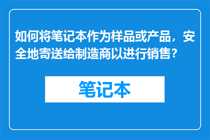 如何将笔记本作为样品或产品，安全地寄送给制造商以进行销售？