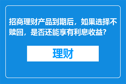 招商理财产品到期后，如果选择不赎回，是否还能享有利息收益？