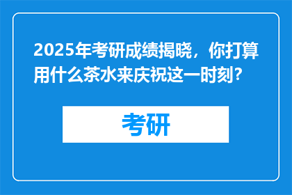2025年考研成绩揭晓，你打算用什么茶水来庆祝这一时刻？