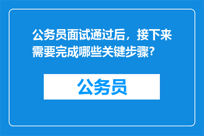 公务员面试通过后，接下来需要完成哪些关键步骤？