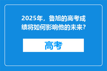 2025年，鲁旭的高考成绩将如何影响他的未来？