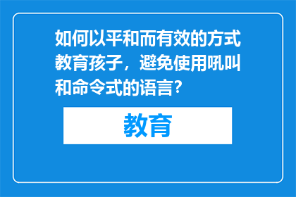 如何以平和而有效的方式教育孩子，避免使用吼叫和命令式的语言？