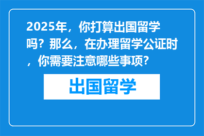 2025年，你打算出国留学吗？那么，在办理留学公证时，你需要注意哪些事项？