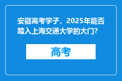 安徽高考学子，2025年能否踏入上海交通大学的大门？