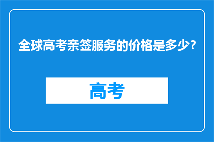 全球高考亲签服务的价格是多少？