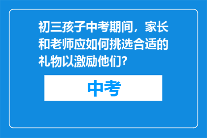 初三孩子中考期间，家长和老师应如何挑选合适的礼物以激励他们？