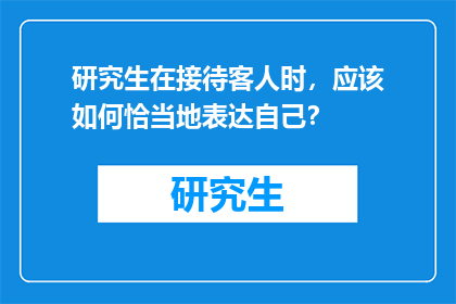 研究生在接待客人时，应该如何恰当地表达自己？