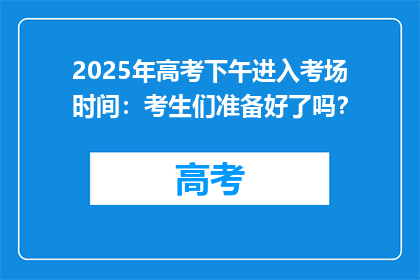 2025年高考下午进入考场时间：考生们准备好了吗？