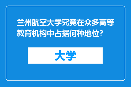 兰州航空大学究竟在众多高等教育机构中占据何种地位？