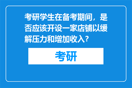 考研学生在备考期间，是否应该开设一家店铺以缓解压力和增加收入？