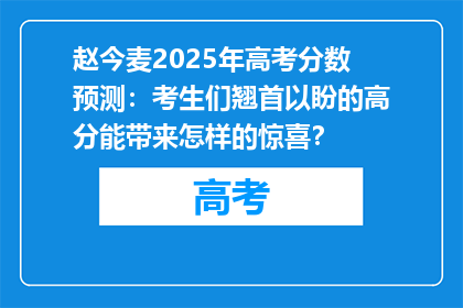 赵今麦2025年高考分数预测：考生们翘首以盼的高分能带来怎样的惊喜？