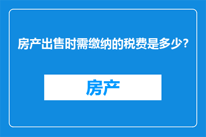 房产出售时需缴纳的税费是多少？