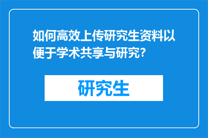 如何高效上传研究生资料以便于学术共享与研究？