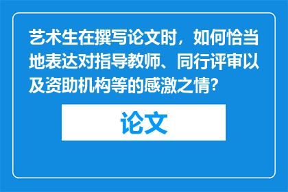 艺术生在撰写论文时，如何恰当地表达对指导教师、同行评审以及资助机构等的感激之情？