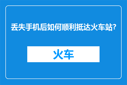 丢失手机后如何顺利抵达火车站？