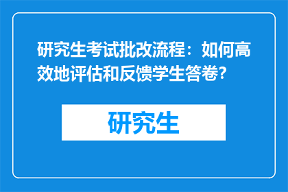 研究生考试批改流程：如何高效地评估和反馈学生答卷？