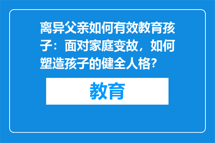 离异父亲如何有效教育孩子：面对家庭变故，如何塑造孩子的健全人格？